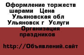 Оформление торжеств шарами › Цена ­ 700 - Ульяновская обл., Ульяновск г. Услуги » Организация праздников   